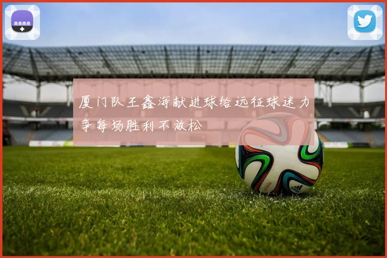 厦门队王鑫海献进球给远征球迷力争每场胜利不放松