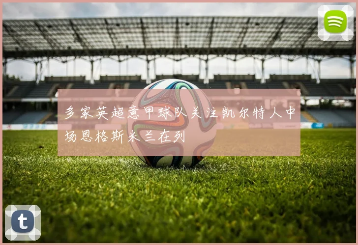多家英超意甲球队关注凯尔特人中场恩格斯米兰在列