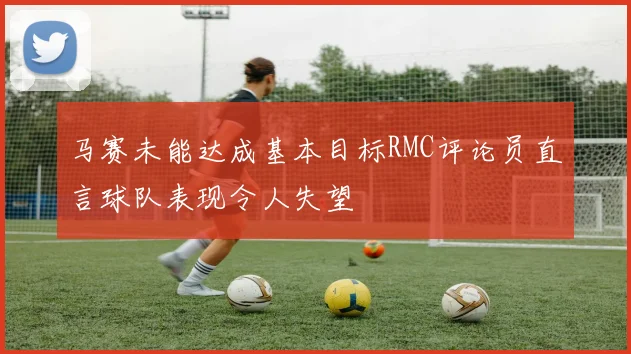 马赛未能达成基本目标RMC评论员直言球队表现令人失望
