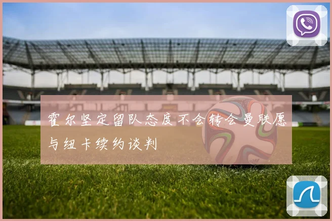 霍尔坚定留队态度不会转会曼联愿与纽卡续约谈判