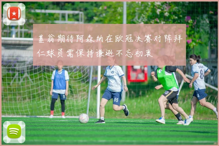 基翁期待阿森纳在欧冠决赛对阵拜仁球员需保持谦逊不忘初衷