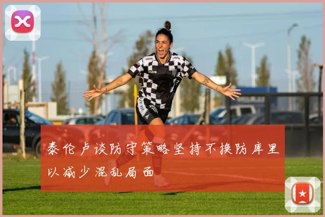 泰伦卢谈防守策略坚持不换防库里以减少混乱局面