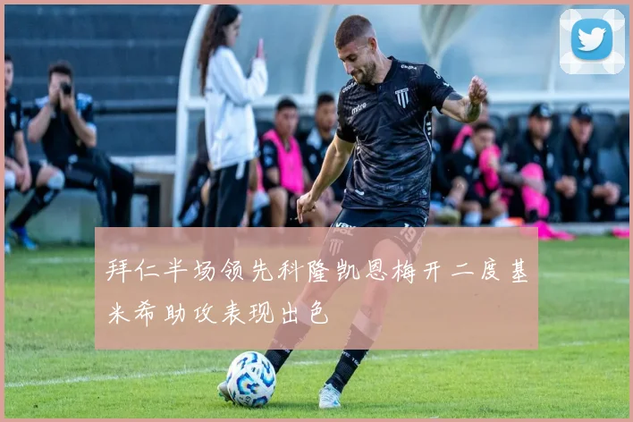 拜仁半场领先科隆凯恩梅开二度基米希助攻表现出色