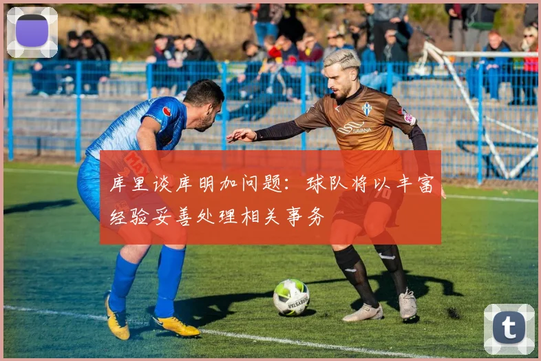库里谈库明加问题：球队将以丰富经验妥善处理相关事务