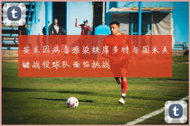安东因病毒感染缺席多特与国米关键战役球队面临挑战