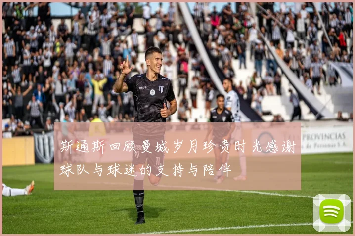 斯通斯回顾曼城岁月珍贵时光感谢球队与球迷的支持与陪伴