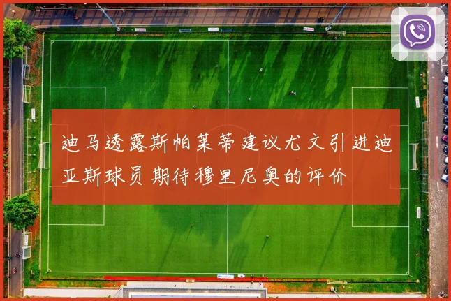 迪马透露斯帕莱蒂建议尤文引进迪亚斯球员期待穆里尼奥的评价