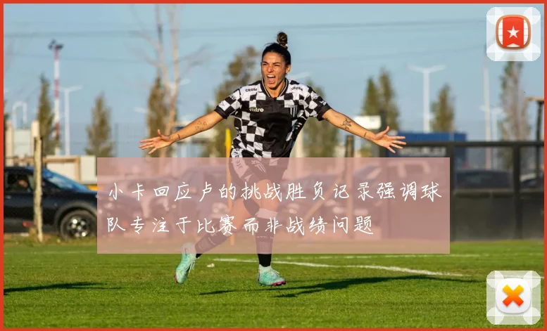 小卡回应卢的挑战胜负记录强调球队专注于比赛而非战绩问题