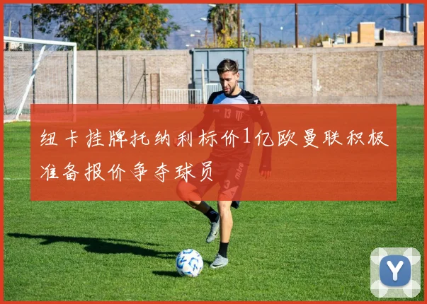 纽卡挂牌托纳利标价1亿欧曼联积极准备报价争夺球员