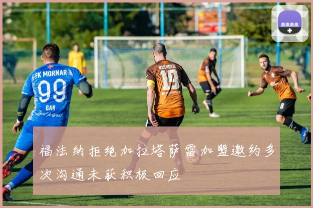 福法纳拒绝加拉塔萨雷加盟邀约多次沟通未获积极回应