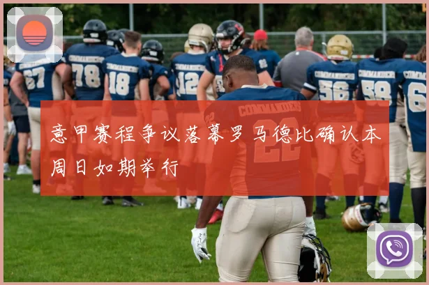 意甲赛程争议落幕罗马德比确认本周日如期举行