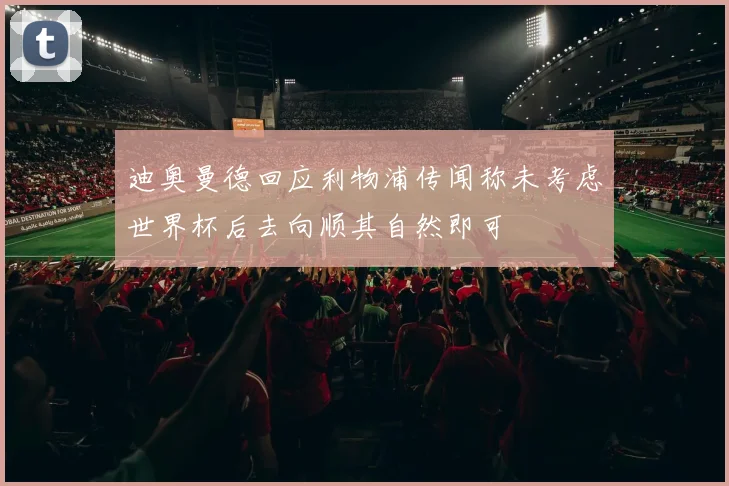 迪奥曼德回应利物浦传闻称未考虑世界杯后去向顺其自然即可