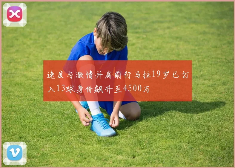 速度与激情并肩前行马拉19岁已打入13球身价飙升至4500万