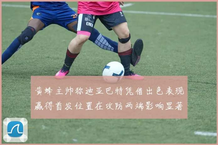 黄蜂主帅称迪亚巴特凭借出色表现赢得首发位置在攻防两端影响显著