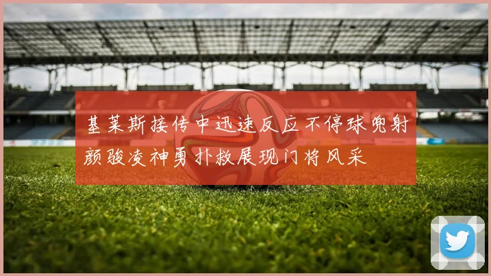 基莱斯接传中迅速反应不停球兜射颜骏凌神勇扑救展现门将风采