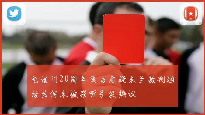 电话门20周年莫吉质疑米兰裁判通话为何未被窃听引发热议
