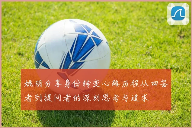 姚明分享身份转变心路历程从回答者到提问者的深刻思考与追求